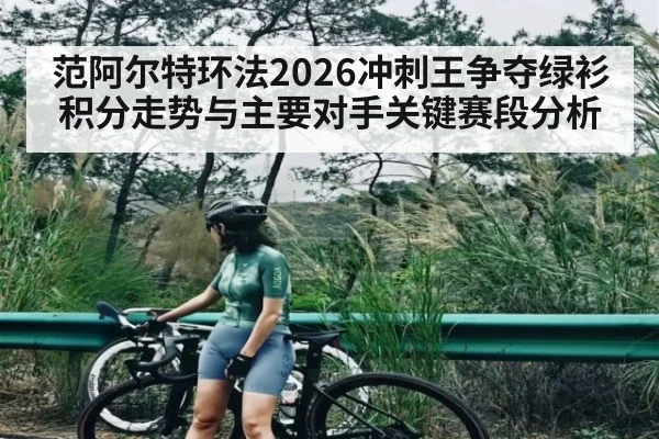 范阿尔特环法2026冲刺王争夺绿衫积分走势与主要对手关键赛段分析