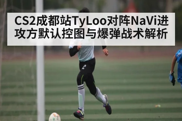 CS2成都站TyLoo对阵NaVi进攻方默认控图与爆弹战术解析