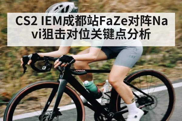 CS2 IEM成都站FaZe对阵Navi狙击对位关键点分析