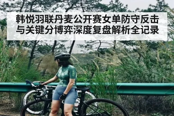 韩悦羽联丹麦公开赛女单防守反击与关键分博弈深度复盘解析全记录