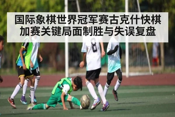 国际象棋世界冠军赛古克什快棋加赛关键局面制胜与失误复盘