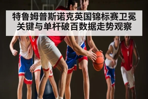特鲁姆普斯诺克英国锦标赛卫冕关键与单杆破百数据走势观察