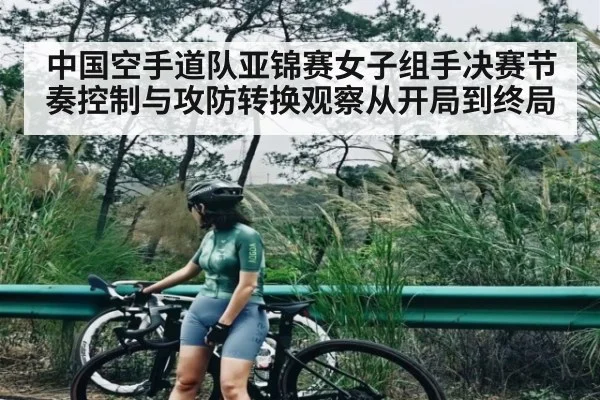 中国空手道队亚锦赛女子组手决赛节奏控制与攻防转换观察从开局到终局