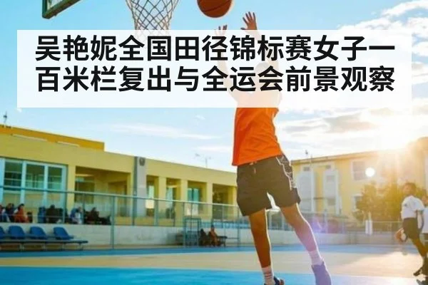吴艳妮全国田径锦标赛女子一百米栏复出与全运会前景观察