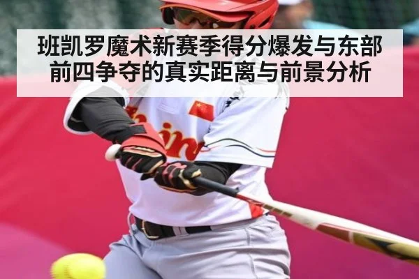 班凯罗魔术新赛季得分爆发与东部前四争夺的真实距离与前景分析