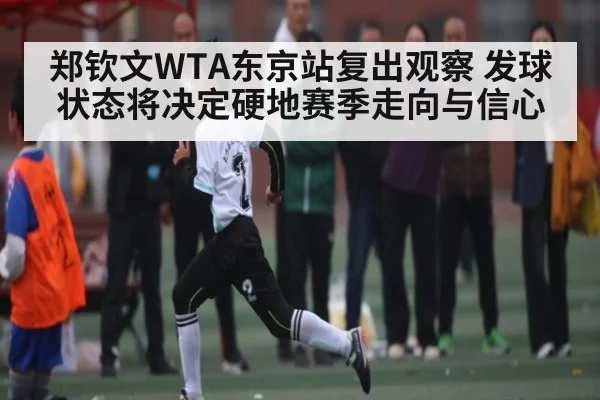 郑钦文WTA东京站复出观察 发球状态将决定硬地赛季走向与信心